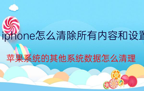 iphone怎么清除所有内容和设置 苹果系统的其他系统数据怎么清理？